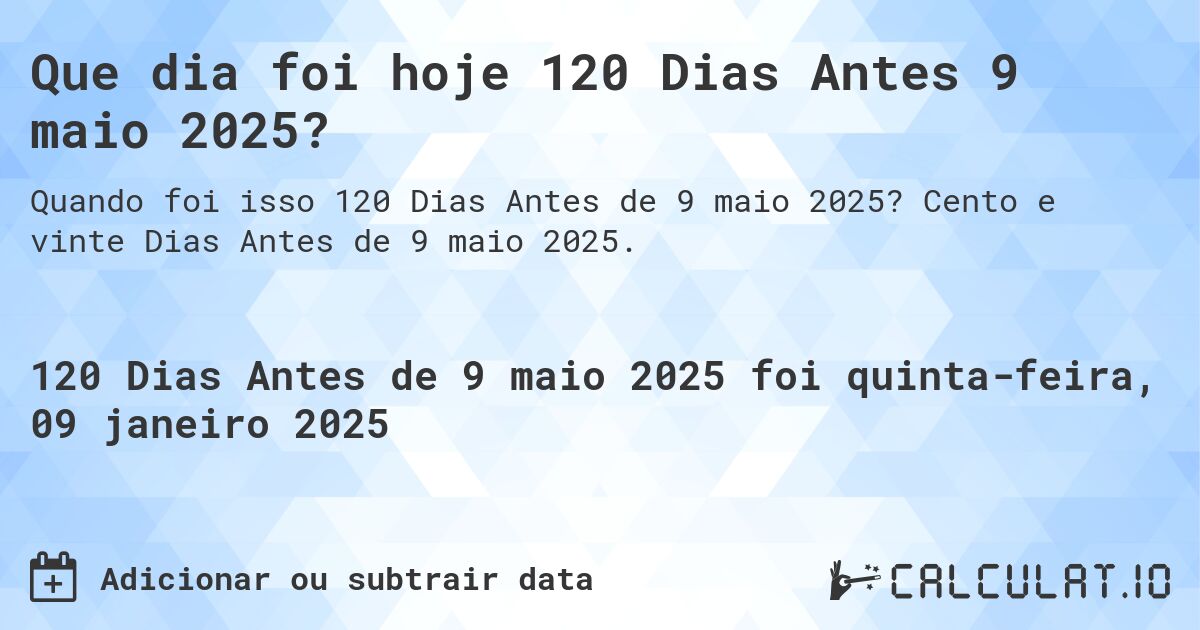 Que dia foi hoje 120 Dias Antes 9 maio 2025?. Cento e vinte Dias Antes de 9 maio 2025.