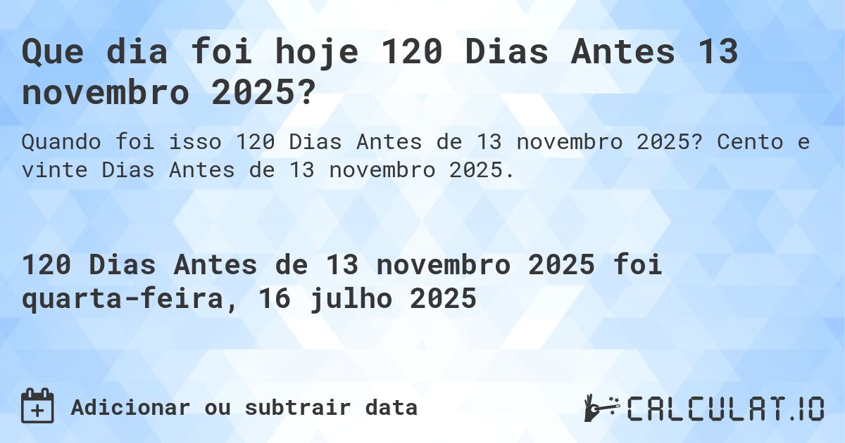 Que dia foi hoje 120 Dias Antes 13 novembro 2025?. Cento e vinte Dias Antes de 13 novembro 2025.