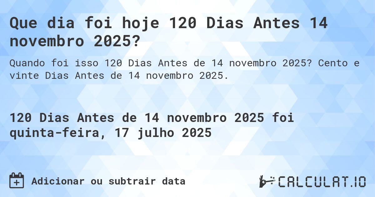 Que dia foi hoje 120 Dias Antes 14 novembro 2025?. Cento e vinte Dias Antes de 14 novembro 2025.