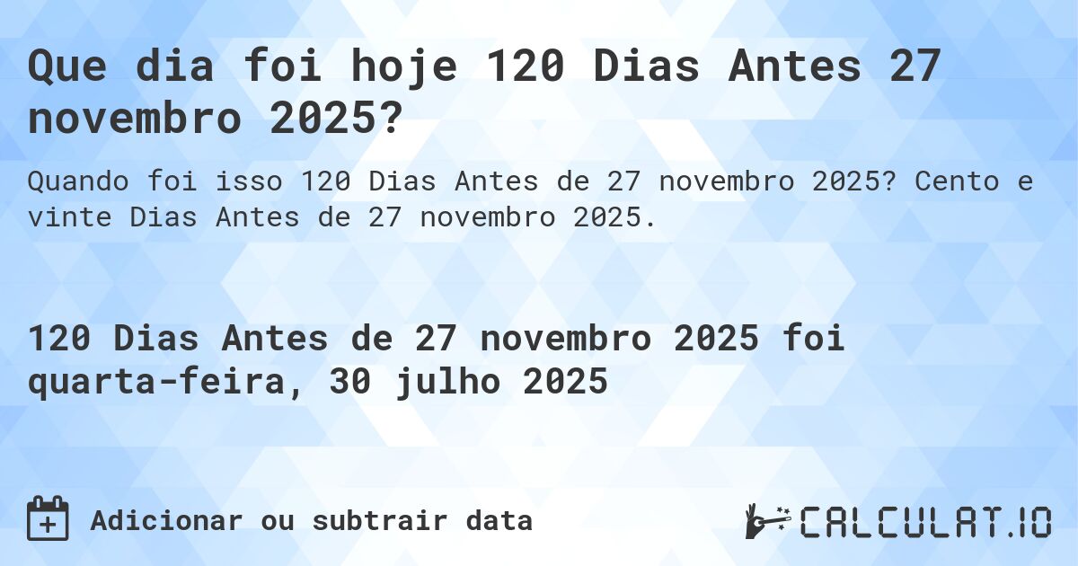 Que dia foi hoje 120 Dias Antes 27 novembro 2025?. Cento e vinte Dias Antes de 27 novembro 2025.