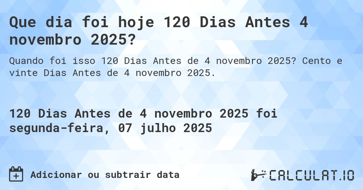 Que dia foi hoje 120 Dias Antes 4 novembro 2025?. Cento e vinte Dias Antes de 4 novembro 2025.