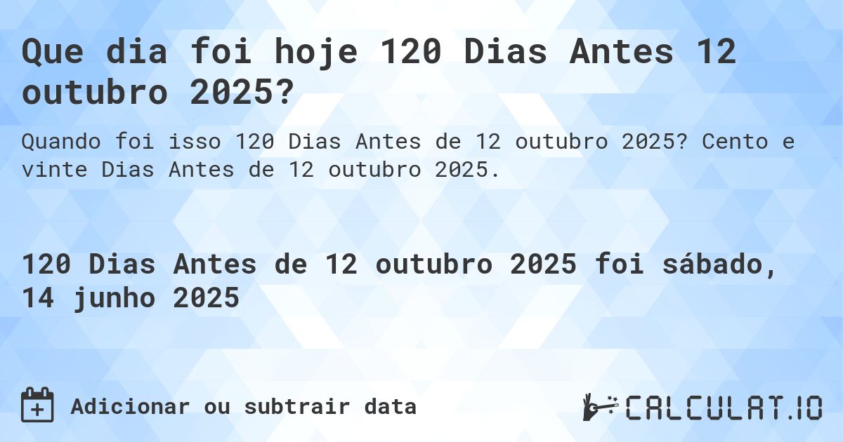Que dia foi hoje 120 Dias Antes 12 outubro 2025?. Cento e vinte Dias Antes de 12 outubro 2025.