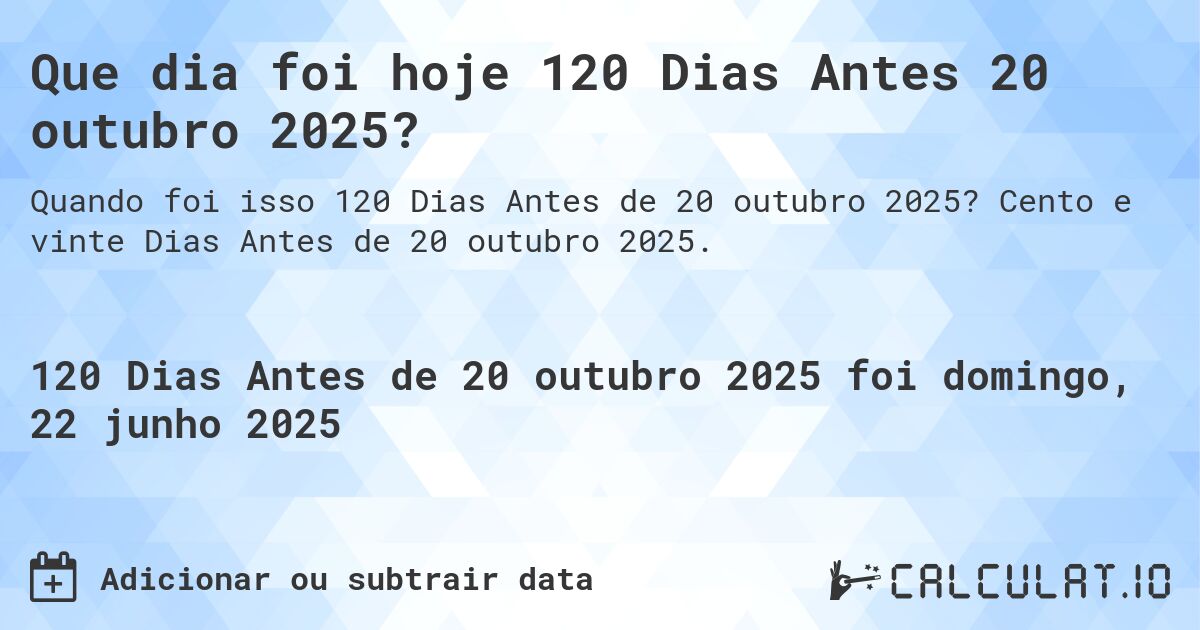 Que dia foi hoje 120 Dias Antes 20 outubro 2025?. Cento e vinte Dias Antes de 20 outubro 2025.