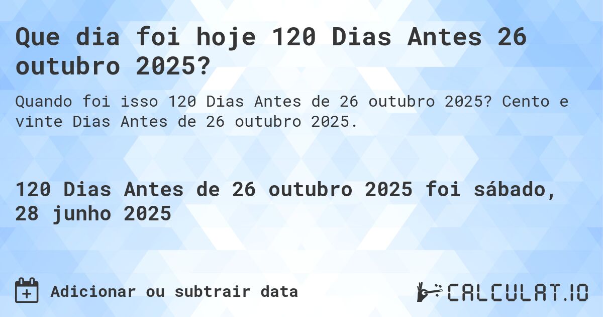 Que dia foi hoje 120 Dias Antes 26 outubro 2025?. Cento e vinte Dias Antes de 26 outubro 2025.