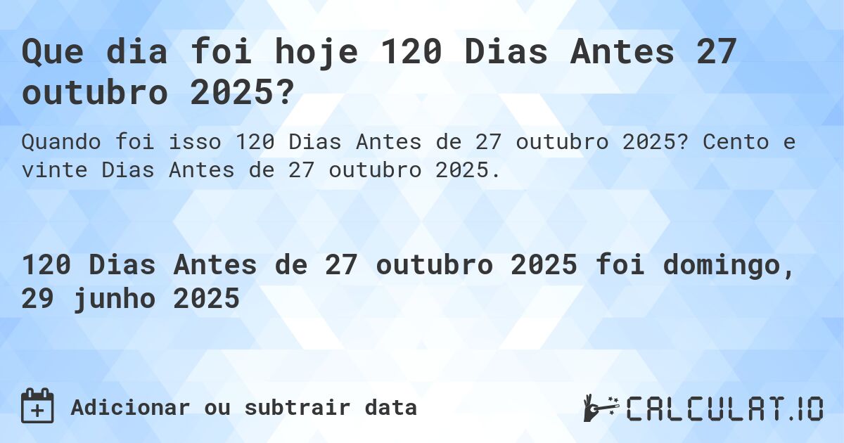 Que dia foi hoje 120 Dias Antes 27 outubro 2025?. Cento e vinte Dias Antes de 27 outubro 2025.