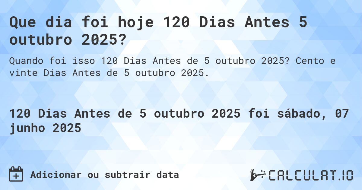 Que dia foi hoje 120 Dias Antes 5 outubro 2025?. Cento e vinte Dias Antes de 5 outubro 2025.