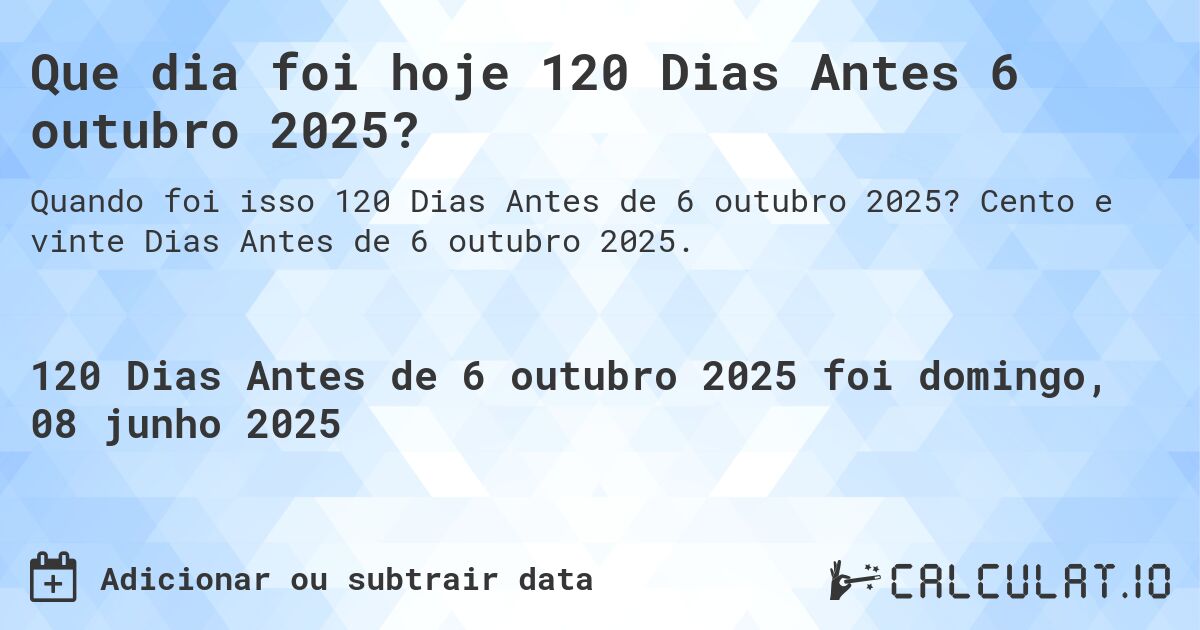 Que dia foi hoje 120 Dias Antes 6 outubro 2025?. Cento e vinte Dias Antes de 6 outubro 2025.