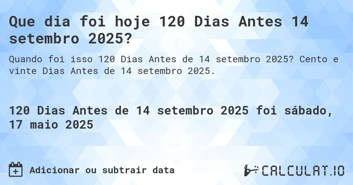 Que dia foi hoje 120 Dias Antes 14 setembro 2025?. Cento e vinte Dias Antes de 14 setembro 2025.