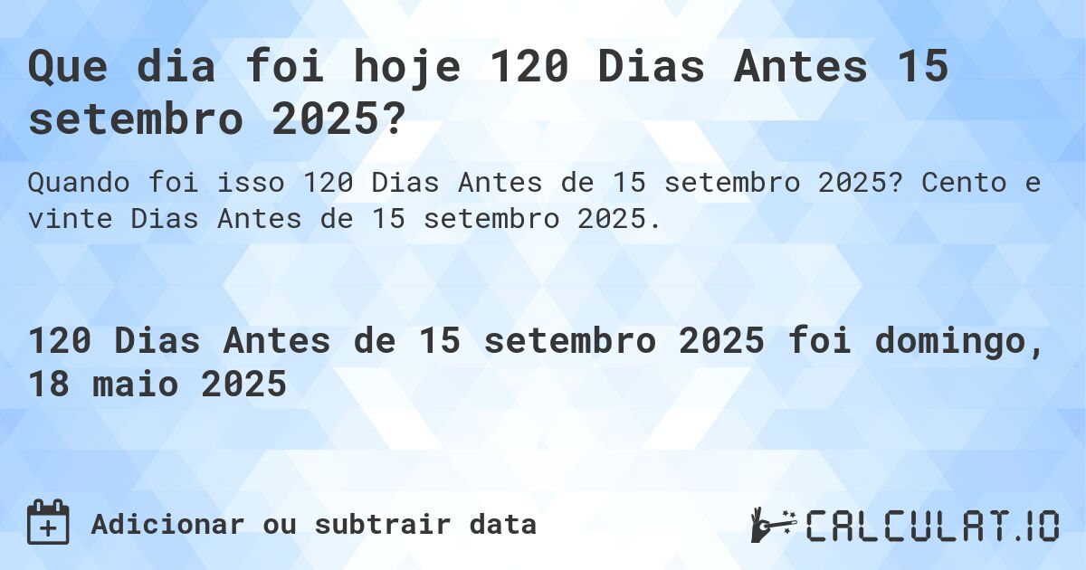 Que dia foi hoje 120 Dias Antes 15 setembro 2025?. Cento e vinte Dias Antes de 15 setembro 2025.