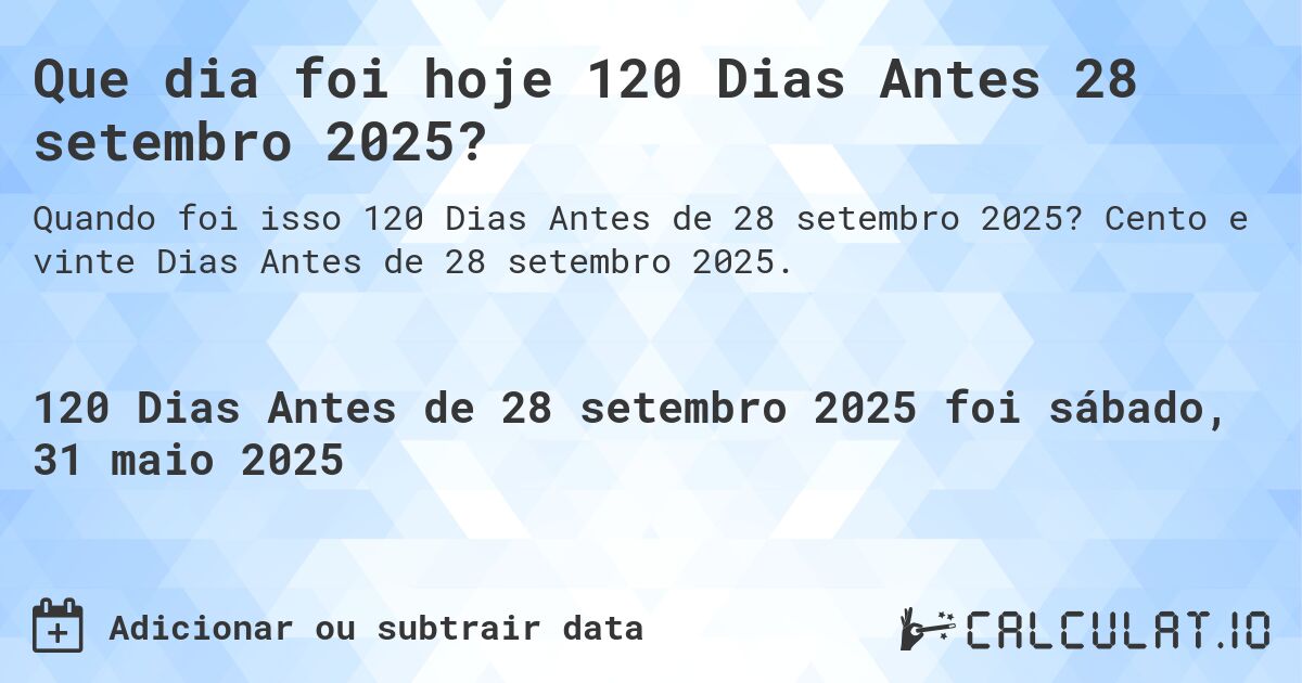 Que dia foi hoje 120 Dias Antes 28 setembro 2025?. Cento e vinte Dias Antes de 28 setembro 2025.