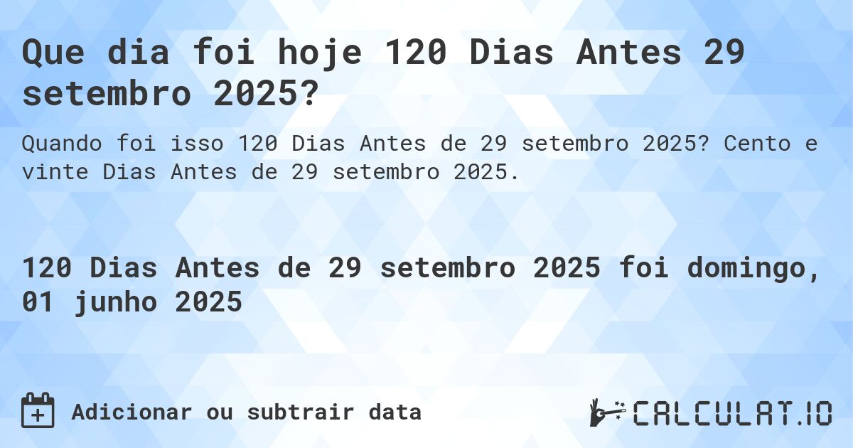 Que dia foi hoje 120 Dias Antes 29 setembro 2025?. Cento e vinte Dias Antes de 29 setembro 2025.