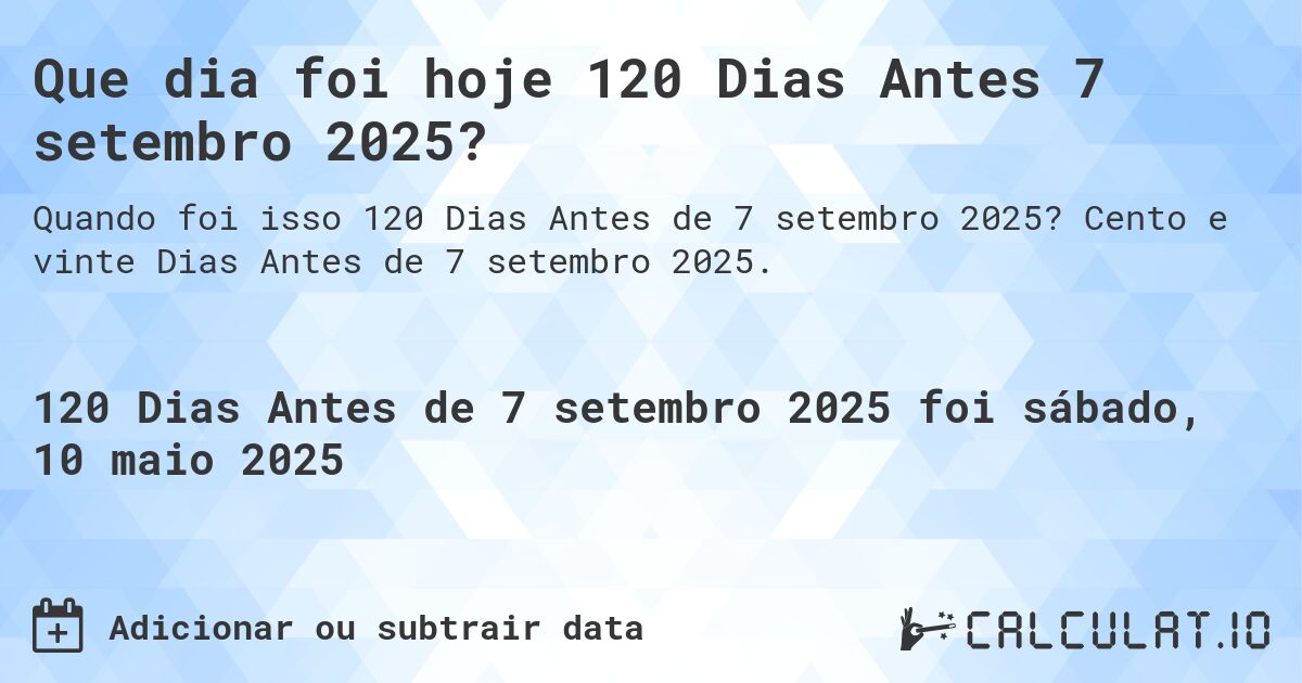Que dia foi hoje 120 Dias Antes 7 setembro 2025?. Cento e vinte Dias Antes de 7 setembro 2025.