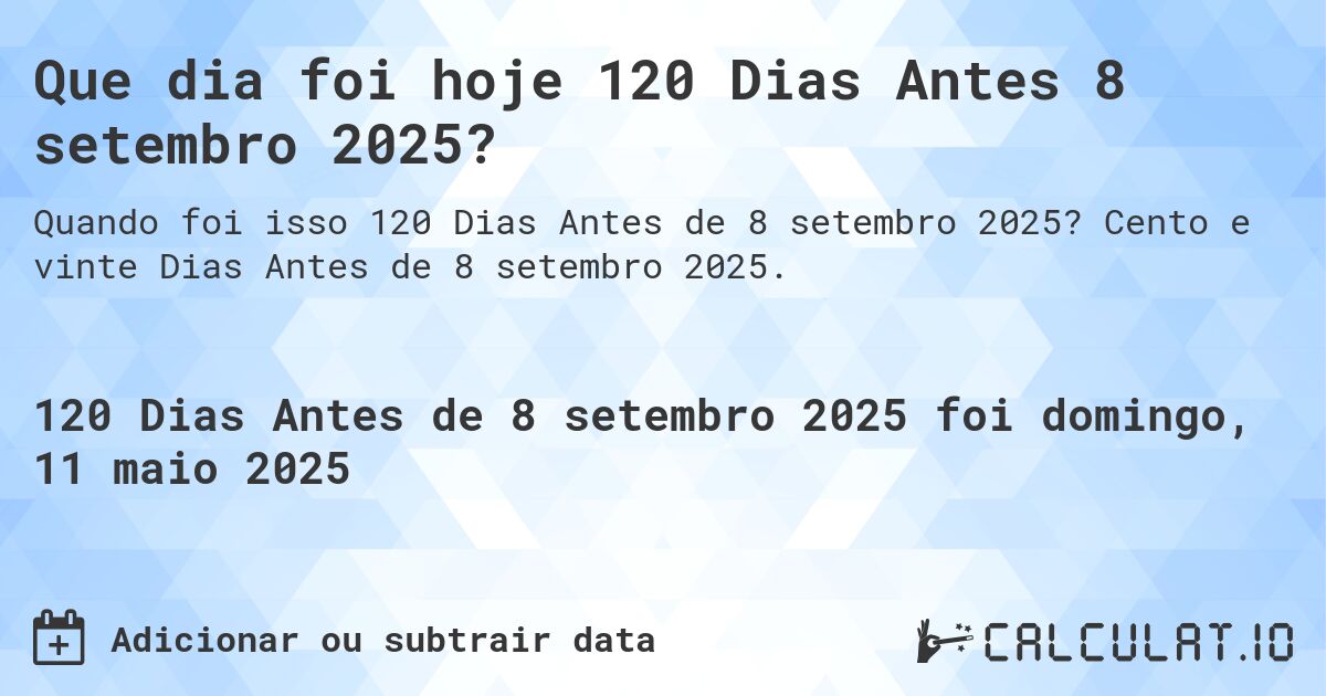 Que dia foi hoje 120 Dias Antes 8 setembro 2025?. Cento e vinte Dias Antes de 8 setembro 2025.