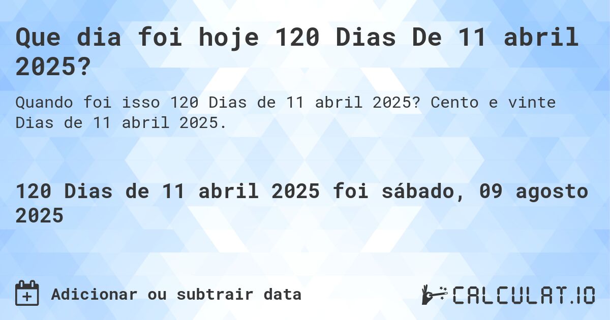 Que dia foi hoje 120 Dias De 11 abril 2025?. Cento e vinte Dias de 11 abril 2025.