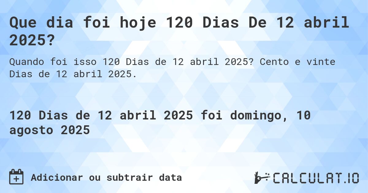 Que dia foi hoje 120 Dias De 12 abril 2025?. Cento e vinte Dias de 12 abril 2025.