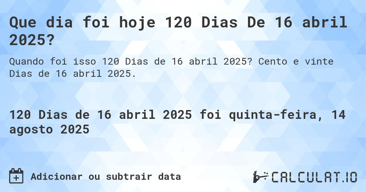 Que dia foi hoje 120 Dias De 16 abril 2025?. Cento e vinte Dias de 16 abril 2025.