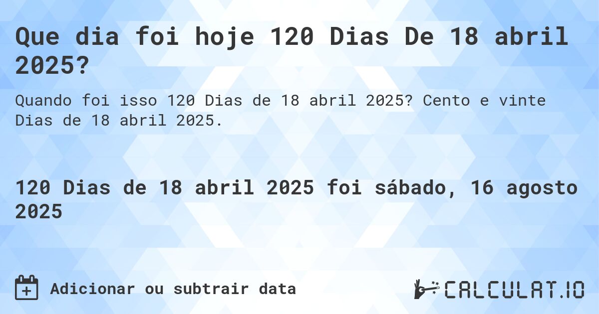 Que dia foi hoje 120 Dias De 18 abril 2025?. Cento e vinte Dias de 18 abril 2025.