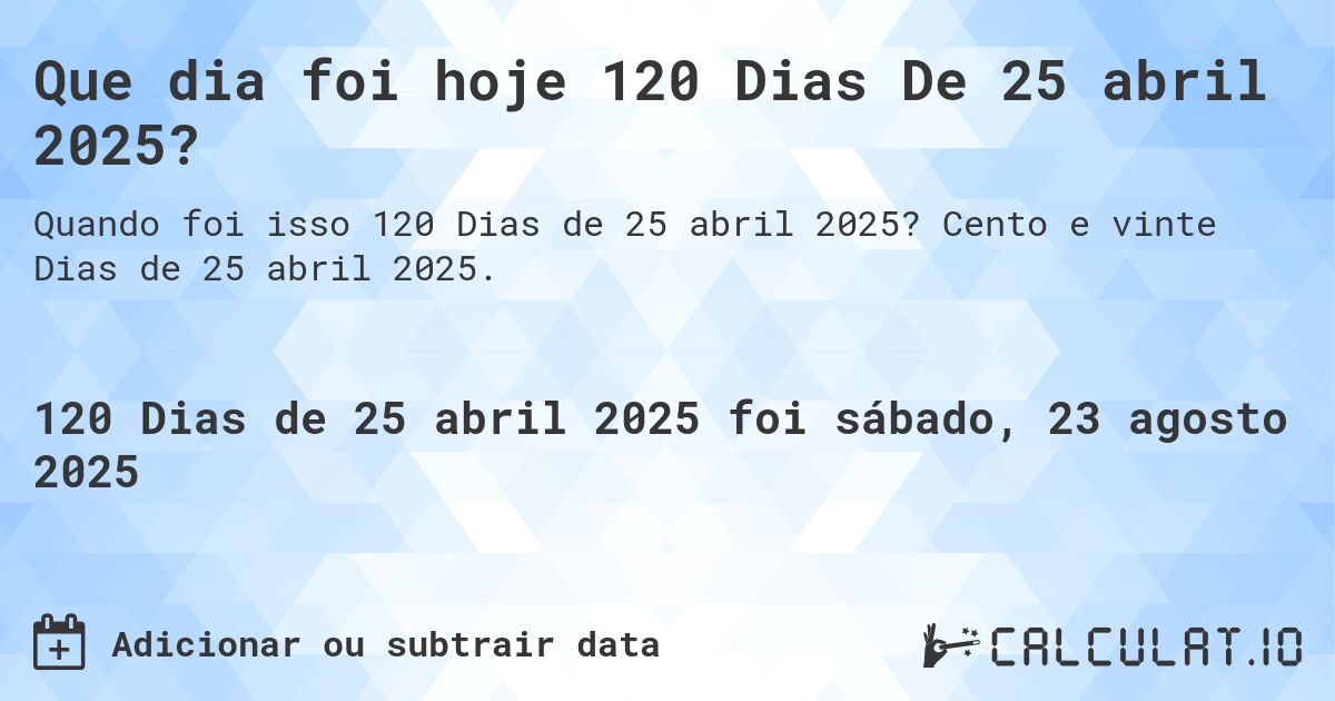 Que dia foi hoje 120 Dias De 25 abril 2025?. Cento e vinte Dias de 25 abril 2025.