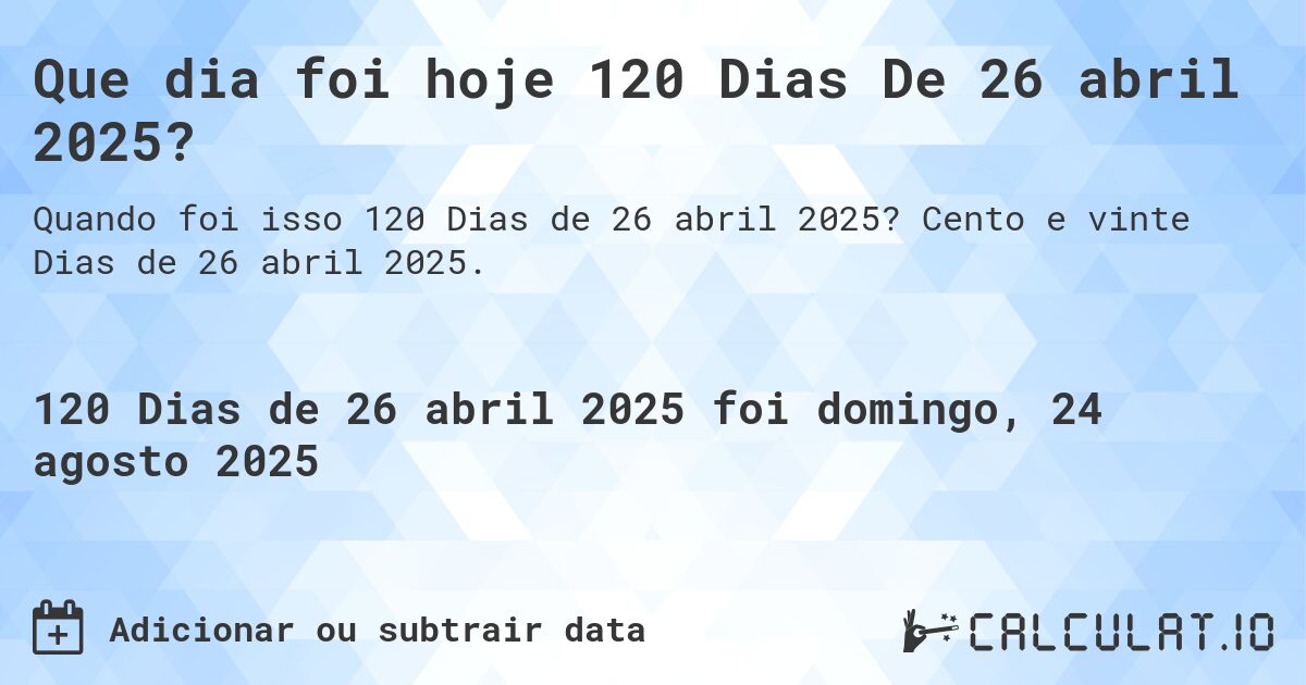 Que dia foi hoje 120 Dias De 26 abril 2025?. Cento e vinte Dias de 26 abril 2025.