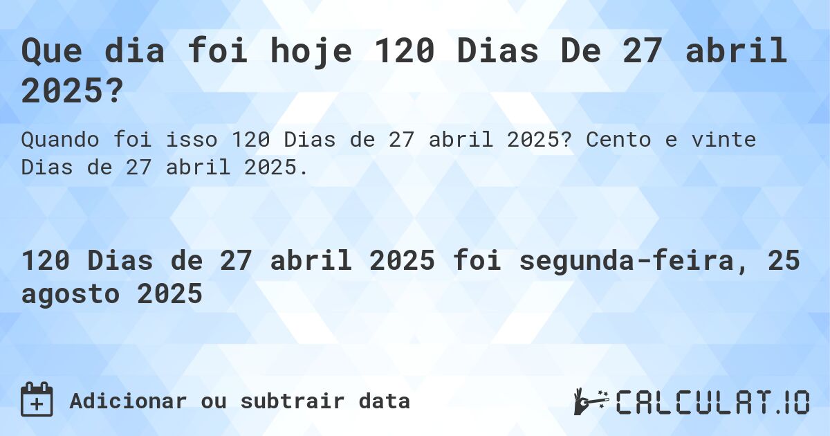 Que dia foi hoje 120 Dias De 27 abril 2025?. Cento e vinte Dias de 27 abril 2025.