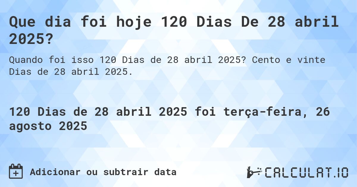 Que dia foi hoje 120 Dias De 28 abril 2025?. Cento e vinte Dias de 28 abril 2025.