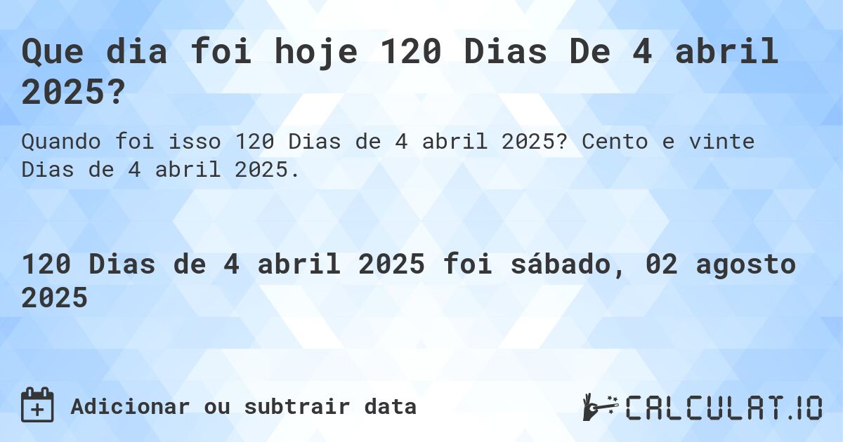 Que dia foi hoje 120 Dias De 4 abril 2025?. Cento e vinte Dias de 4 abril 2025.