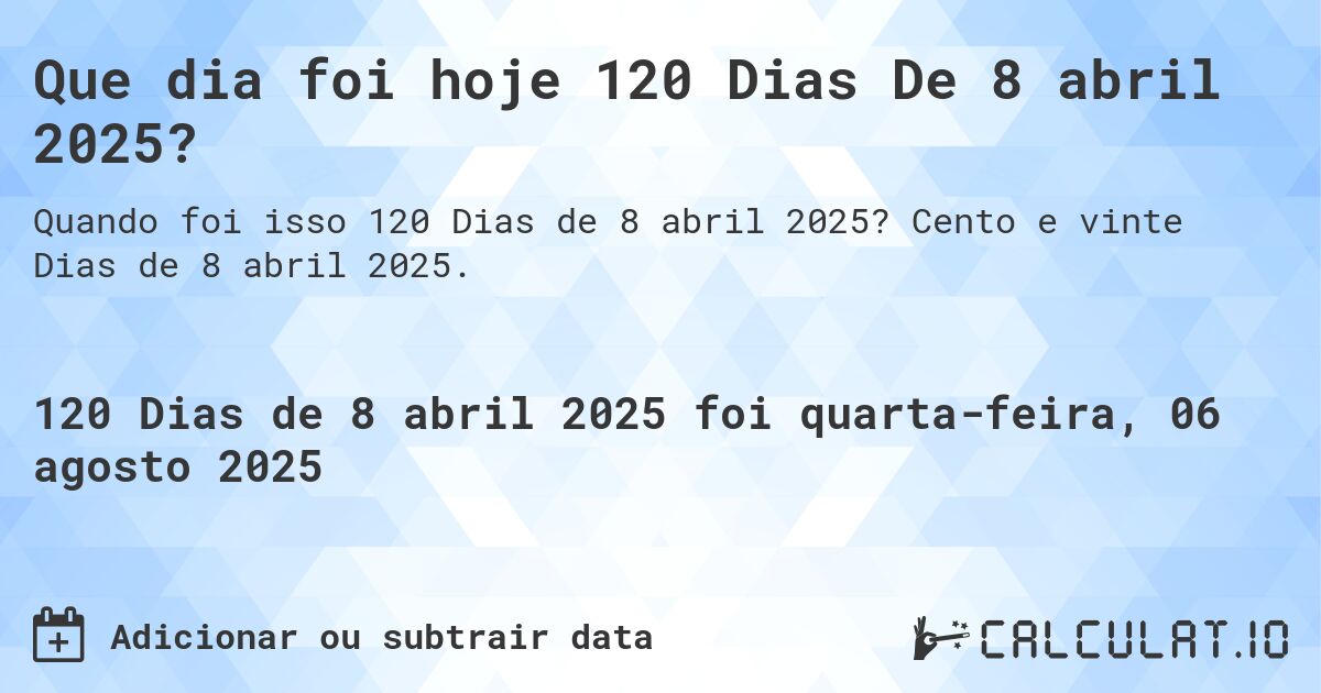 Que dia foi hoje 120 Dias De 8 abril 2025?. Cento e vinte Dias de 8 abril 2025.