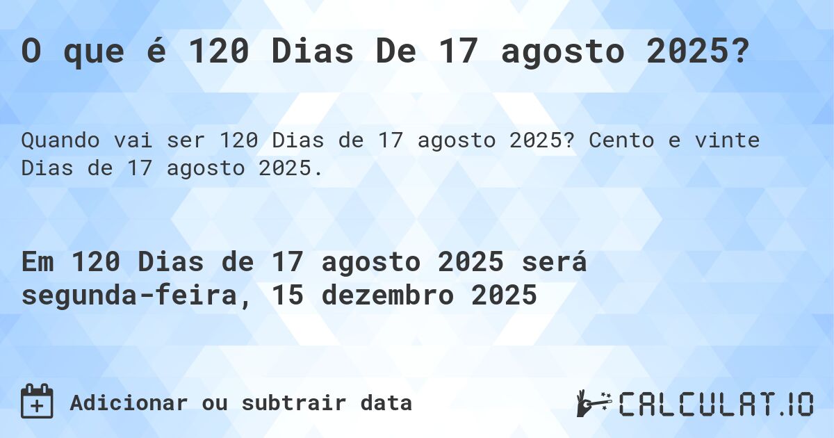 O que é 120 Dias De 17 agosto 2025?. Cento e vinte Dias de 17 agosto 2025.