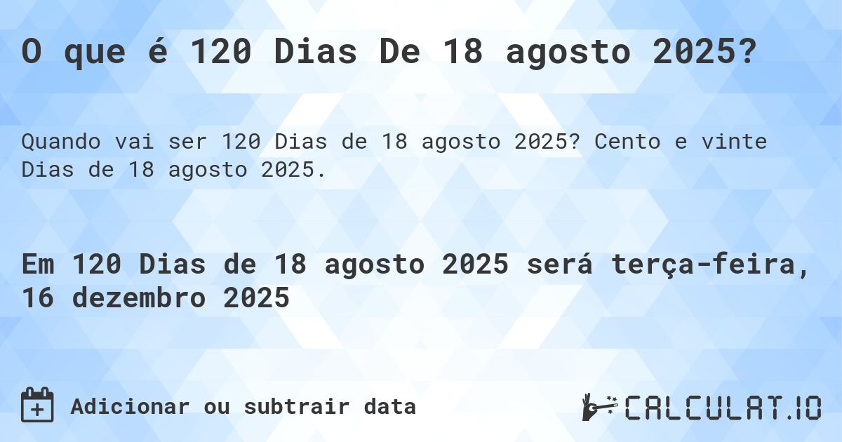 O que é 120 Dias De 18 agosto 2025?. Cento e vinte Dias de 18 agosto 2025.