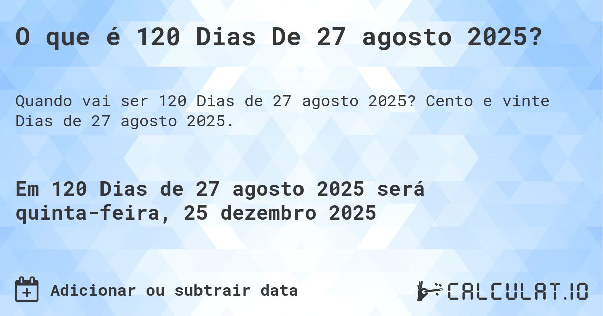 O que é 120 Dias De 27 agosto 2025?. Cento e vinte Dias de 27 agosto 2025.
