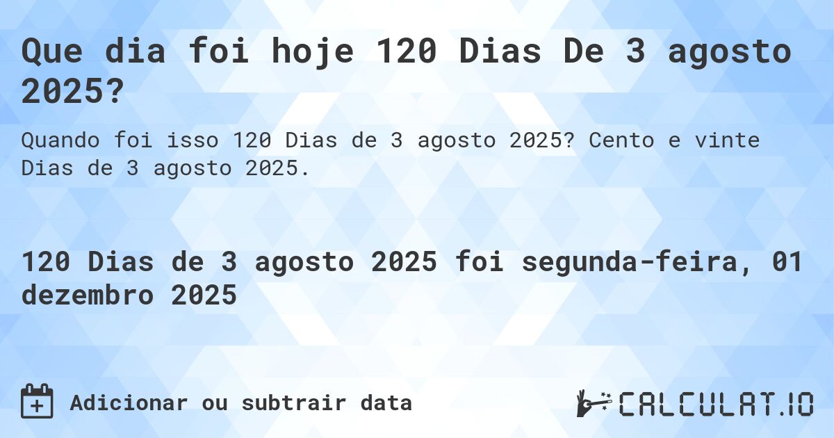 Que dia foi hoje 120 Dias De 3 agosto 2025?. Cento e vinte Dias de 3 agosto 2025.