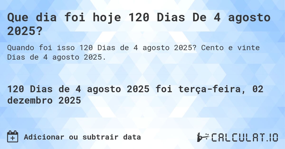 Que dia foi hoje 120 Dias De 4 agosto 2025?. Cento e vinte Dias de 4 agosto 2025.