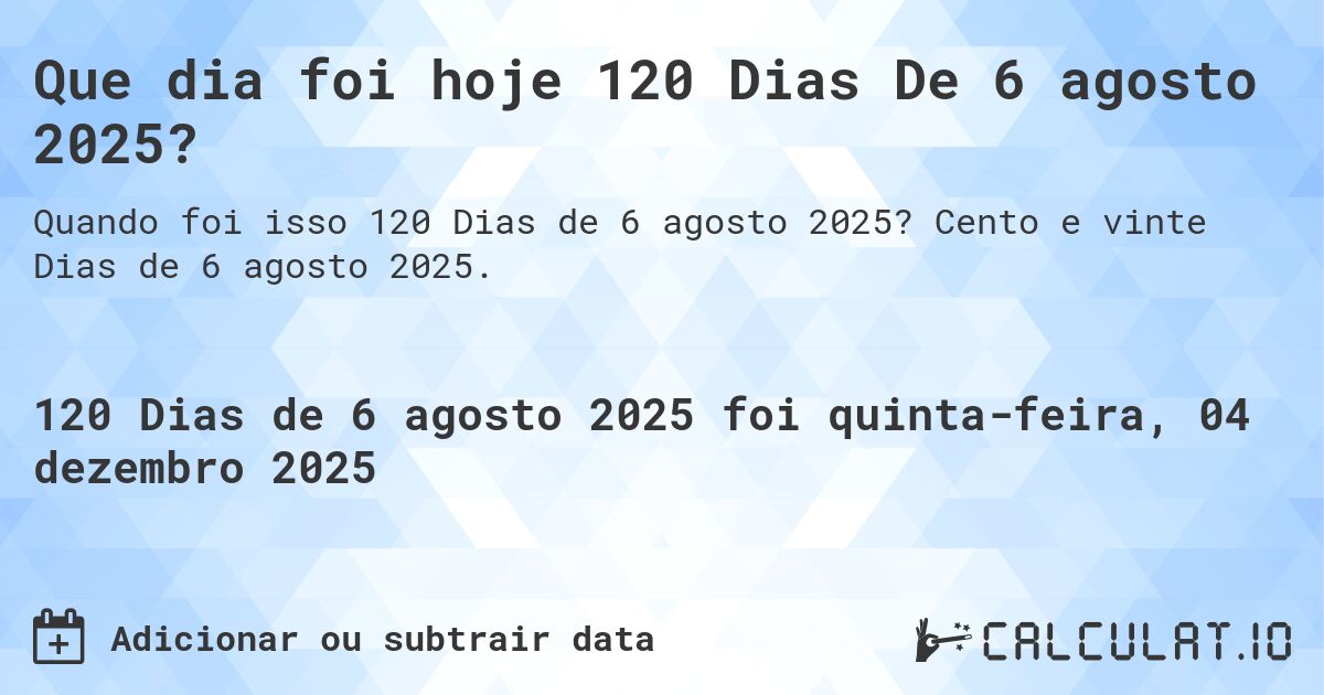 Que dia foi hoje 120 Dias De 6 agosto 2025?. Cento e vinte Dias de 6 agosto 2025.