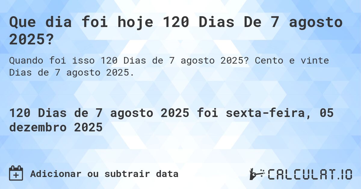 Que dia foi hoje 120 Dias De 7 agosto 2025?. Cento e vinte Dias de 7 agosto 2025.
