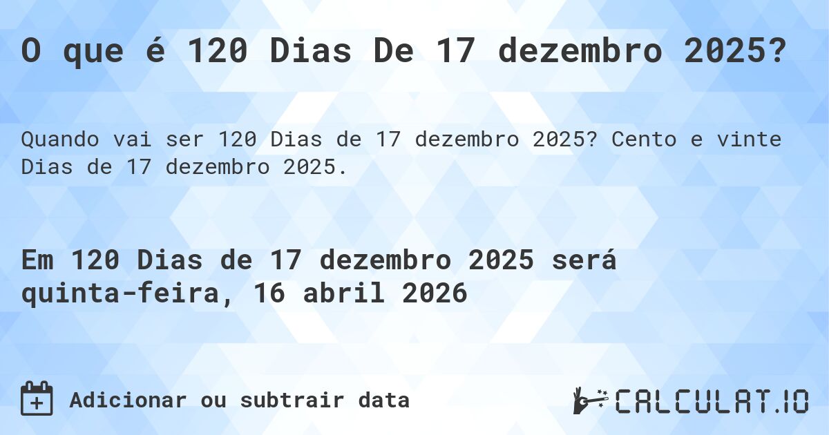O que é 120 Dias De 17 dezembro 2025?. Cento e vinte Dias de 17 dezembro 2025.