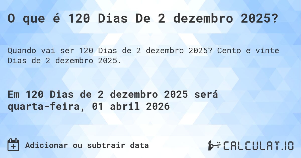 O que é 120 Dias De 2 dezembro 2025?. Cento e vinte Dias de 2 dezembro 2025.