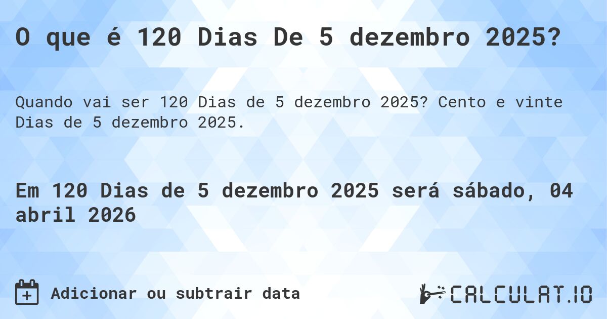 O que é 120 Dias De 5 dezembro 2025?. Cento e vinte Dias de 5 dezembro 2025.