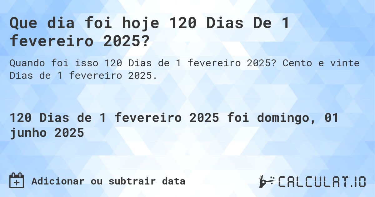 Que dia foi hoje 120 Dias De 1 fevereiro 2025?. Cento e vinte Dias de 1 fevereiro 2025.