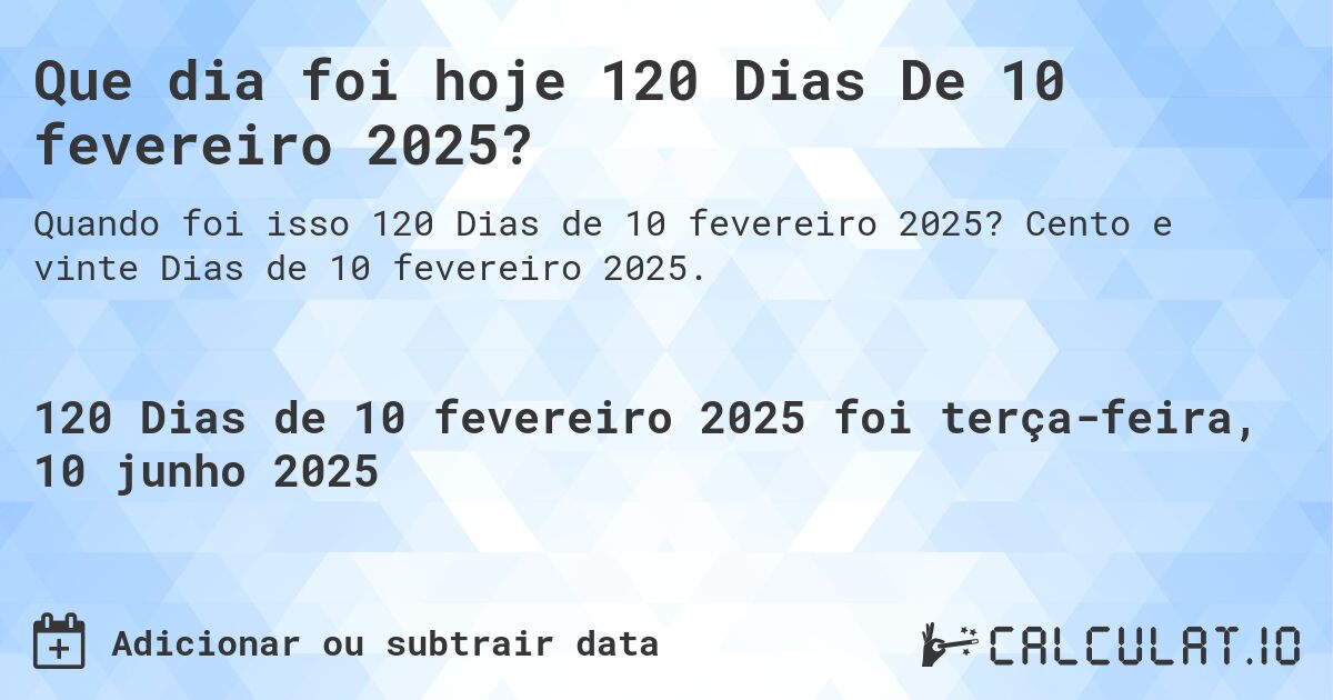 Que dia foi hoje 120 Dias De 10 fevereiro 2025?. Cento e vinte Dias de 10 fevereiro 2025.