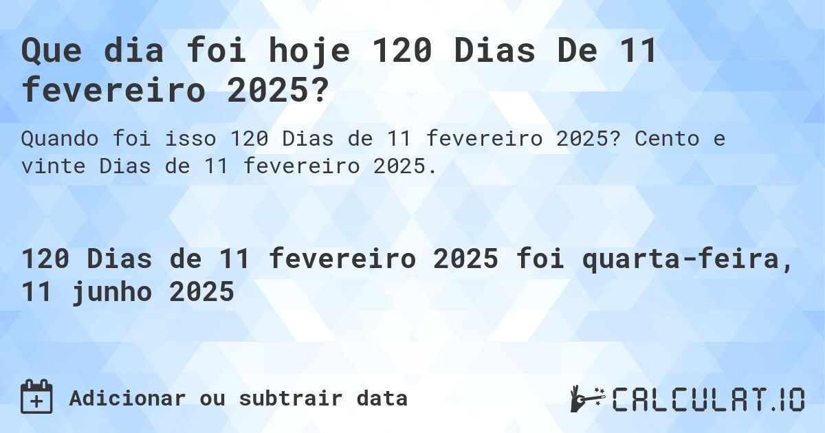 Que dia foi hoje 120 Dias De 11 fevereiro 2025?. Cento e vinte Dias de 11 fevereiro 2025.