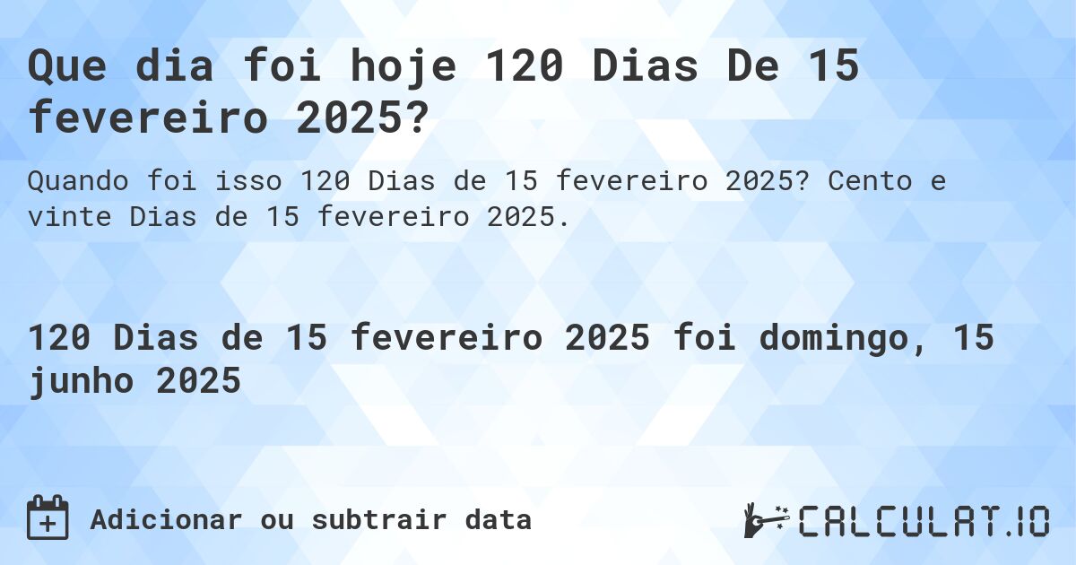 Que dia foi hoje 120 Dias De 15 fevereiro 2025?. Cento e vinte Dias de 15 fevereiro 2025.