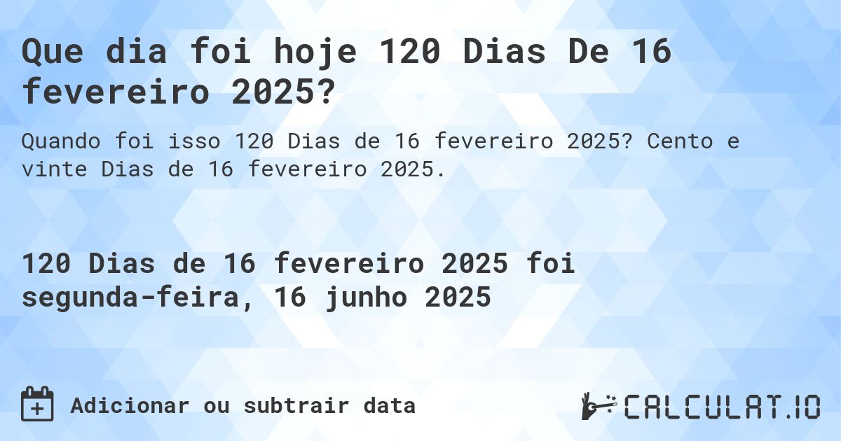 Que dia foi hoje 120 Dias De 16 fevereiro 2025?. Cento e vinte Dias de 16 fevereiro 2025.