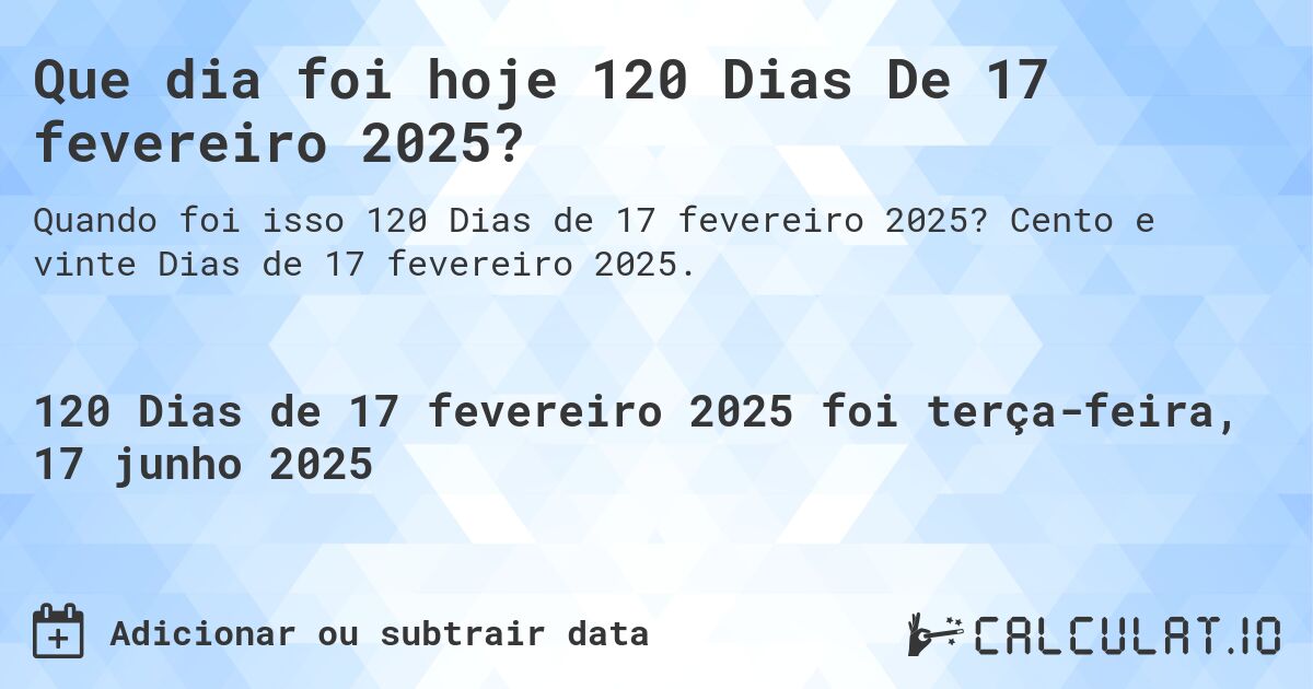 Que dia foi hoje 120 Dias De 17 fevereiro 2025?. Cento e vinte Dias de 17 fevereiro 2025.