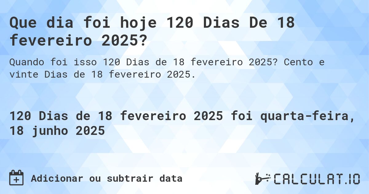 Que dia foi hoje 120 Dias De 18 fevereiro 2025?. Cento e vinte Dias de 18 fevereiro 2025.