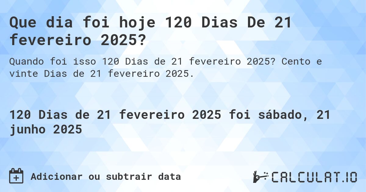 Que dia foi hoje 120 Dias De 21 fevereiro 2025?. Cento e vinte Dias de 21 fevereiro 2025.