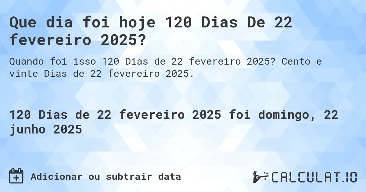 Que dia foi hoje 120 Dias De 22 fevereiro 2025?. Cento e vinte Dias de 22 fevereiro 2025.