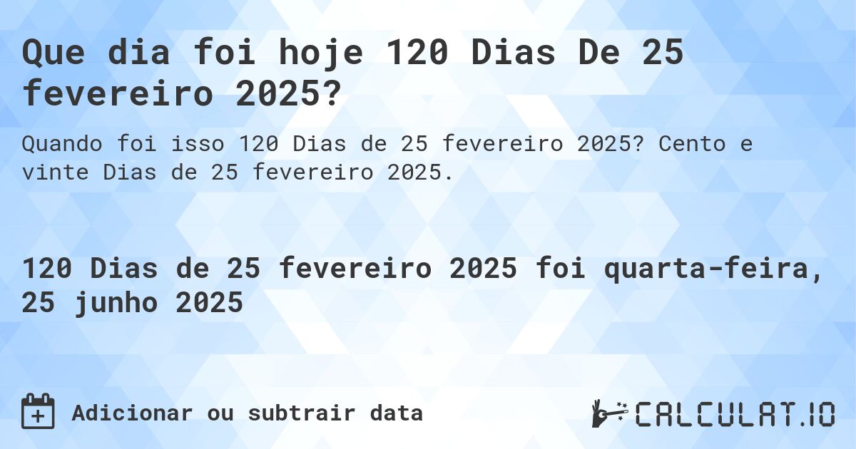 Que dia foi hoje 120 Dias De 25 fevereiro 2025?. Cento e vinte Dias de 25 fevereiro 2025.