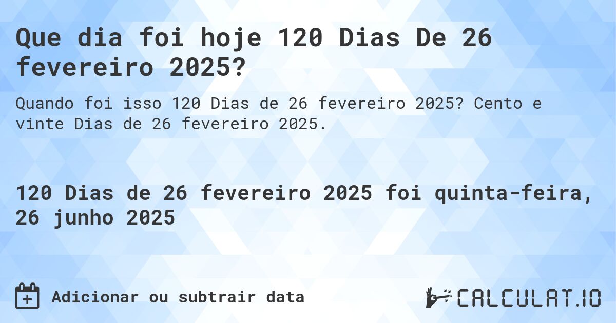 Que dia foi hoje 120 Dias De 26 fevereiro 2025?. Cento e vinte Dias de 26 fevereiro 2025.