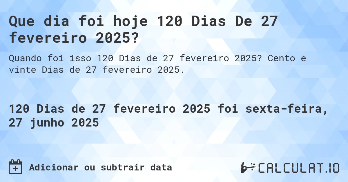 Que dia foi hoje 120 Dias De 27 fevereiro 2025?. Cento e vinte Dias de 27 fevereiro 2025.