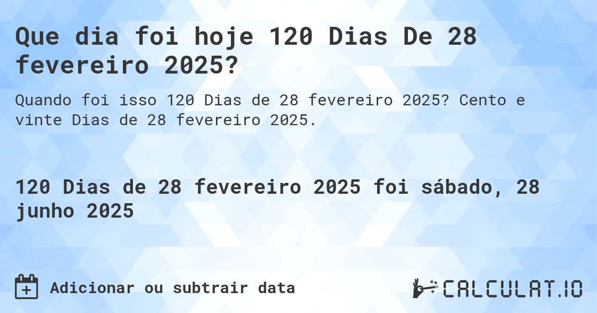 Que dia foi hoje 120 Dias De 28 fevereiro 2025?. Cento e vinte Dias de 28 fevereiro 2025.